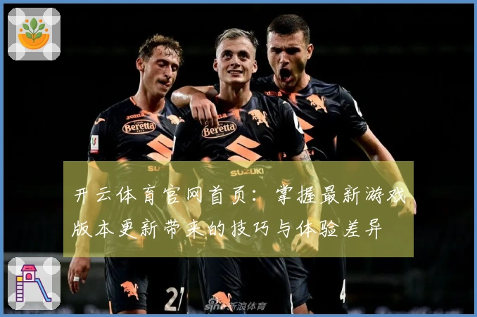 开云体育官网首页：掌握最新游戏版本更新带来的技巧与体验差异