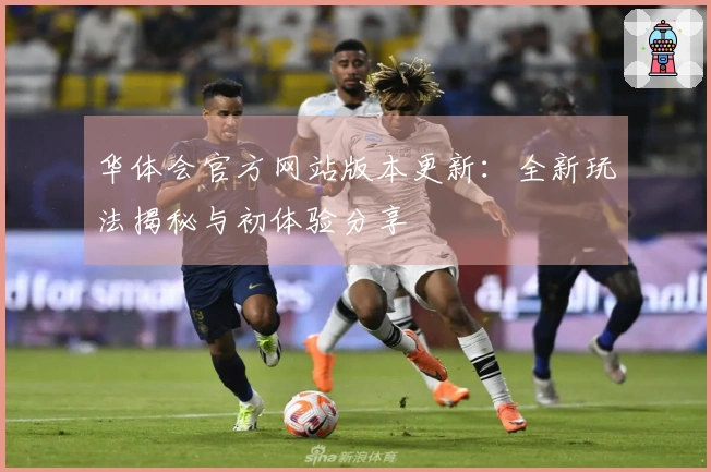 华体会官方网站版本更新：全新玩法揭秘与初体验分享