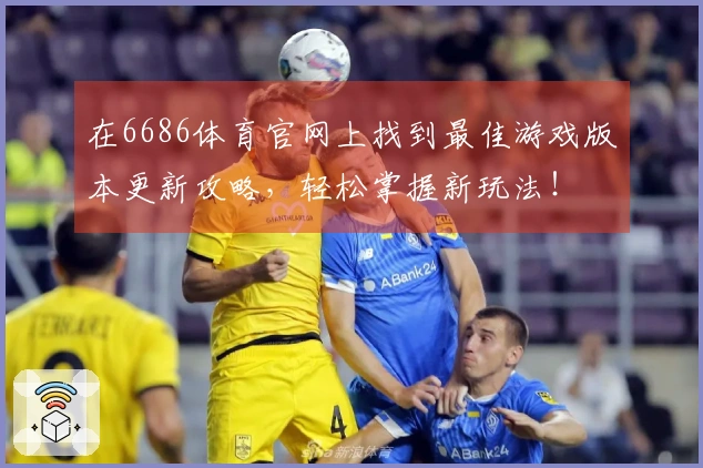 在6686体育官网上找到最佳游戏版本更新攻略，轻松掌握新玩法！