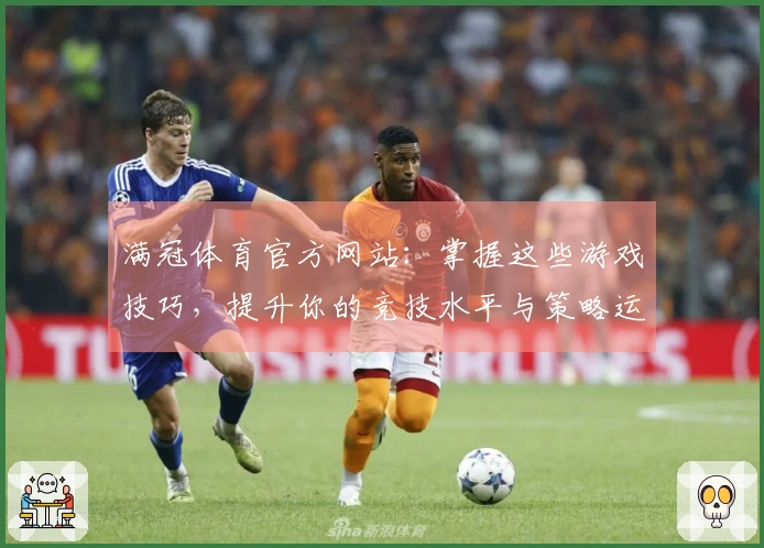 满冠体育官方网站：掌握这些游戏技巧，提升你的竞技水平与策略运用