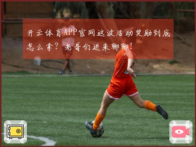 开云体育APP官网这波活动奖励到底怎么拿？老哥们进来聊聊！
