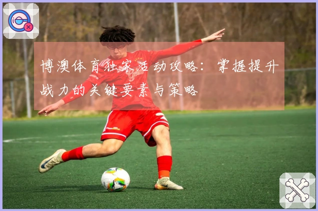 博澳体育独家活动攻略：掌握提升战力的关键要素与策略