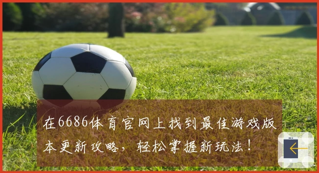 在6686体育官网上找到最佳游戏版本更新攻略，轻松掌握新玩法！