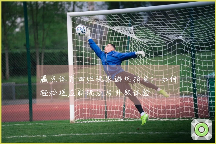 赢点体育回归玩家避坑指南：如何轻松适应新玩法与升级体验