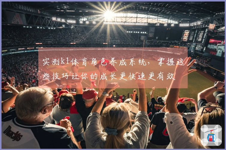 实测k1体育角色养成系统，掌握这些技巧让你的成长更快速更有效