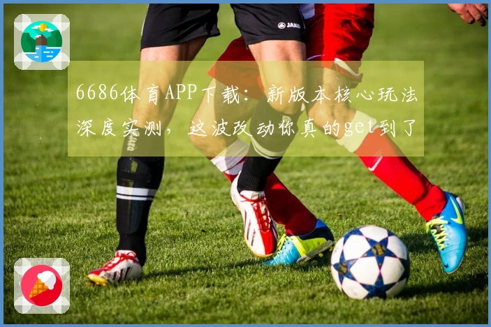 6686体育APP下载：新版本核心玩法深度实测，这波改动你真的get到了吗？