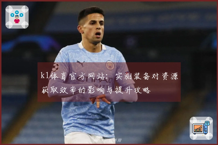 k1体育官方网站:实测装备对资源获取效率的影响与提升攻略