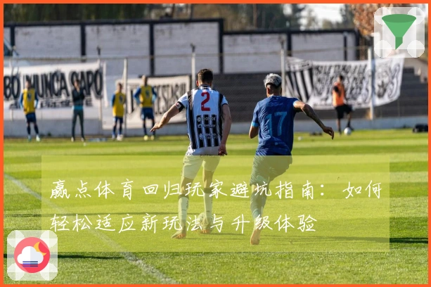 赢点体育回归玩家避坑指南：如何轻松适应新玩法与升级体验