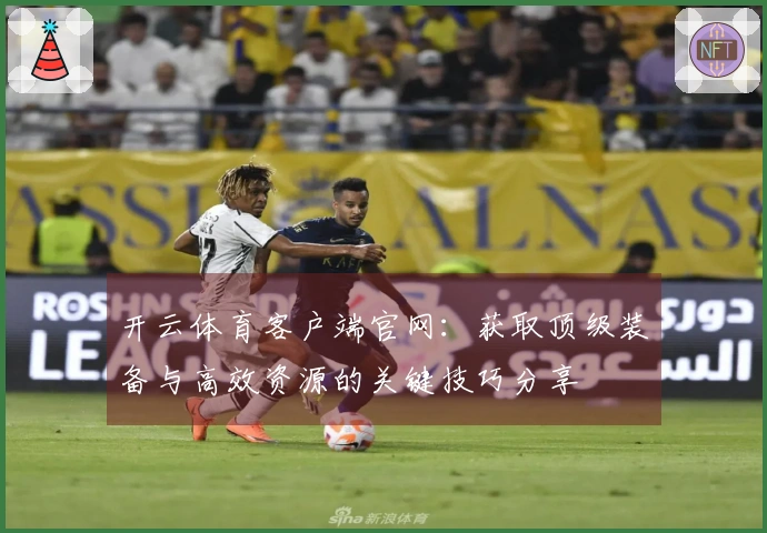 开云体育客户端官网：获取顶级装备与高效资源的关键技巧分享