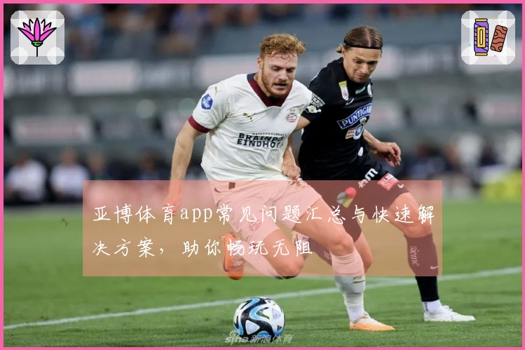 亚博体育app常见问题汇总与快速解决方案，助你畅玩无阻