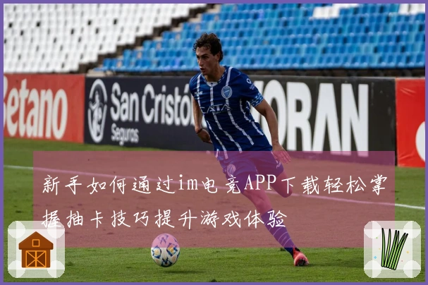 新手如何通过im电竞APP下载轻松掌握抽卡技巧提升游戏体验