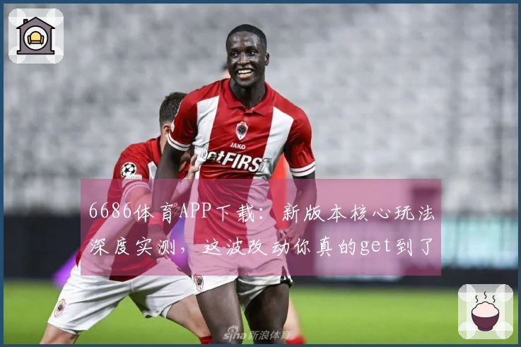 6686体育APP下载：新版本核心玩法深度实测，这波改动你真的get到了吗？