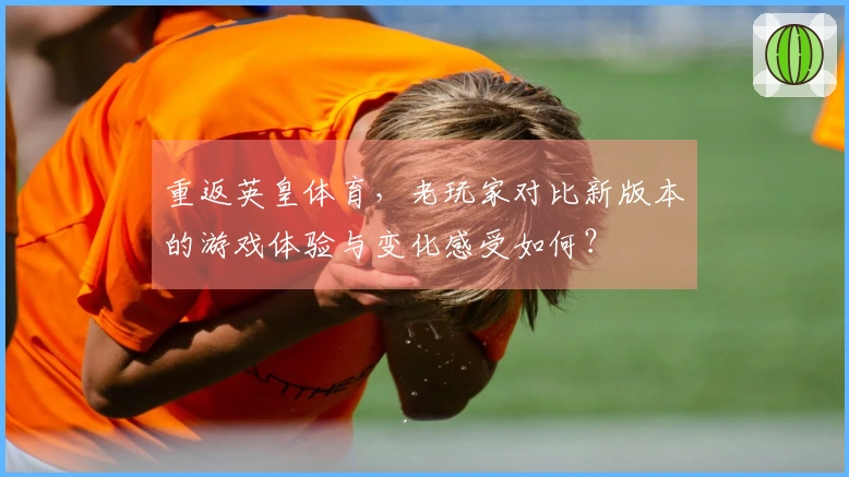 重返英皇体育，老玩家对比新版本的游戏体验与变化感受如何？