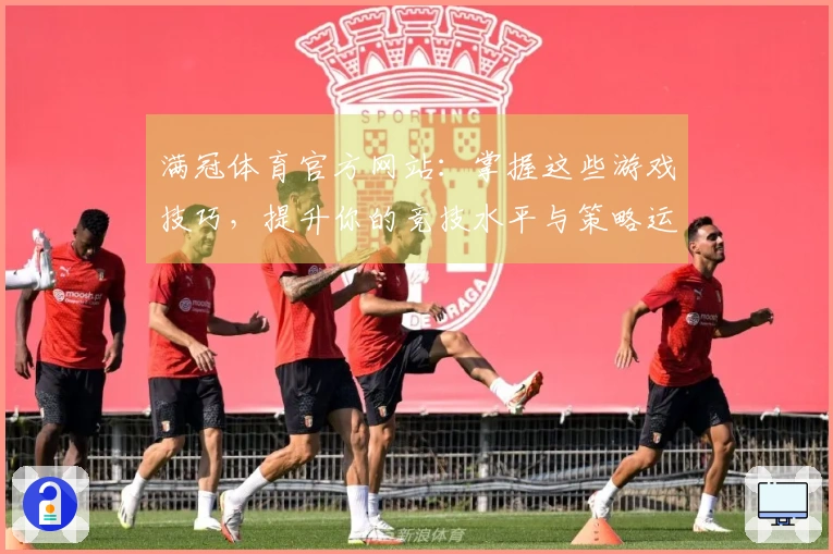 满冠体育官方网站：掌握这些游戏技巧，提升你的竞技水平与策略运用