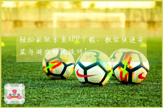 轻松获取乐鱼APP下载，教你快速安装与游戏畅玩技巧！