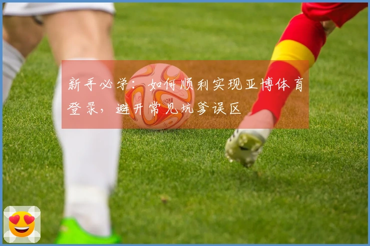 新手必学：如何顺利实现亚博体育登录，避开常见坑爹误区