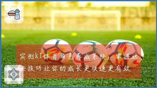 实测k1体育角色养成系统,掌握这些技巧让你的成长更快速更有效