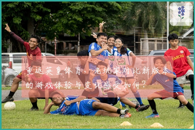 重返英皇体育，老玩家对比新版本的游戏体验与变化感受如何？