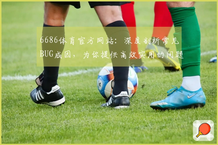 6686体育官方网站:深度剖析常见BUG成因,为你提供高效实用的问题解决之道