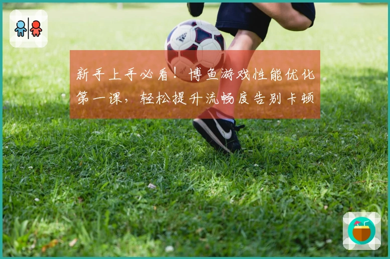 新手上手必看！博鱼游戏性能优化第一课，轻松提升流畅度告别卡顿