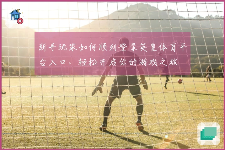 新手玩家如何顺利登录英皇体育平台入口，轻松开启你的游戏之旅