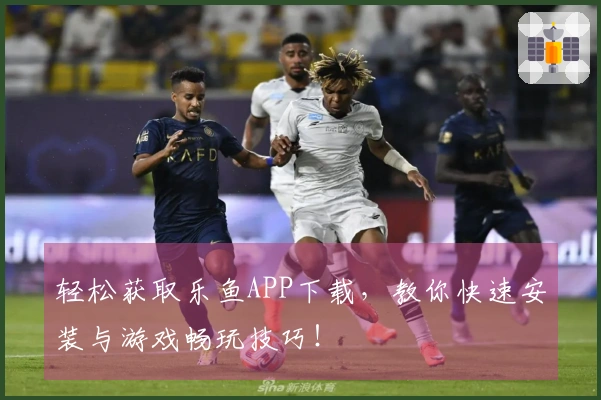 轻松获取乐鱼APP下载，教你快速安装与游戏畅玩技巧！