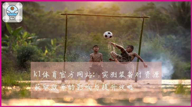 k1体育官方网站：实测装备对资源获取效率的影响与提升攻略