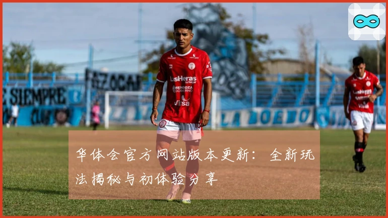 华体会官方网站版本更新：全新玩法揭秘与初体验分享