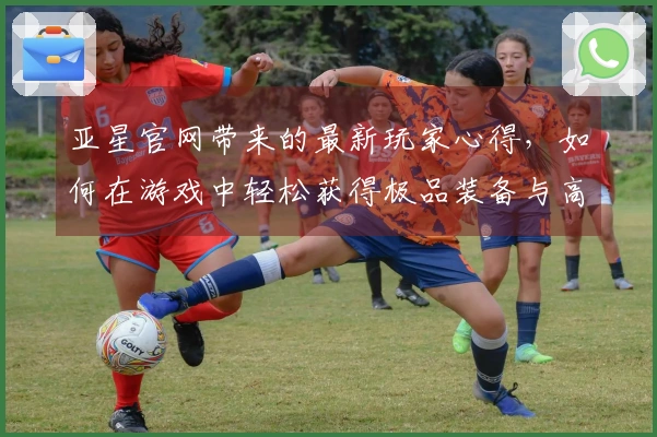 亚星官网带来的最新玩家心得，如何在游戏中轻松获得极品装备与高分成就