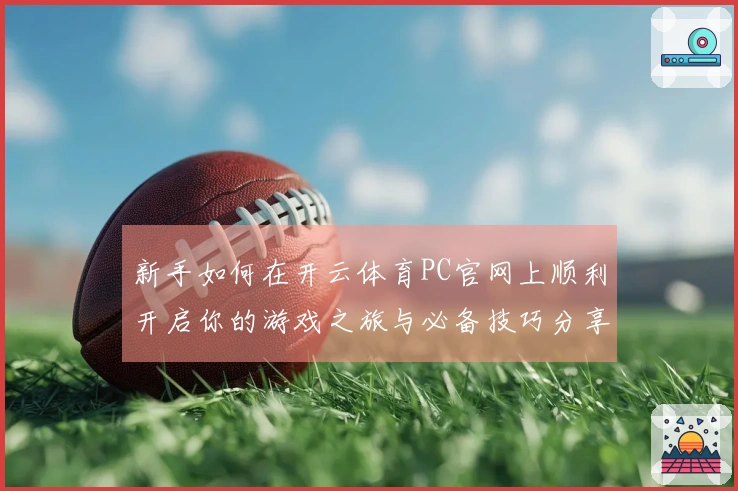 新手如何在开云体育PC官网上顺利开启你的游戏之旅与必备技巧分享