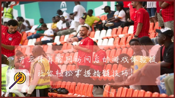 开云体育官网访问后的游戏体验提升，让你轻松掌握精髓技巧！