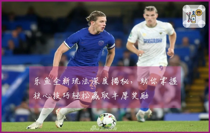 乐鱼全新玩法深度揭秘，助你掌握核心技巧轻松赢取丰厚奖励