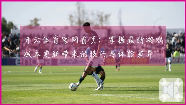 开云体育官网首页：掌握最新游戏版本更新带来的技巧与体验差异