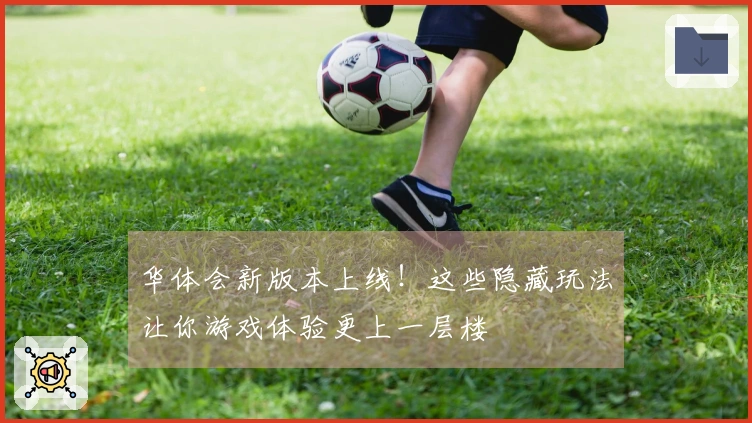 华体会新版本上线！这些隐藏玩法让你游戏体验更上一层楼