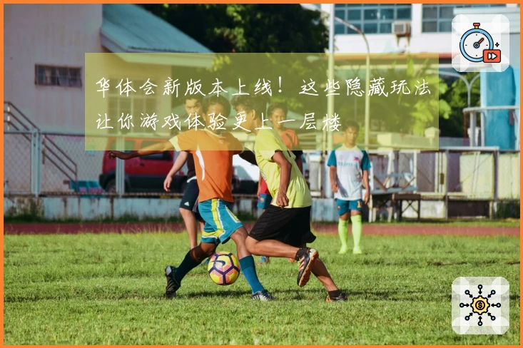 华体会新版本上线！这些隐藏玩法让你游戏体验更上一层楼