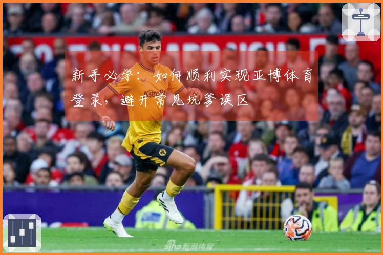 新手必学：如何顺利实现亚博体育登录，避开常见坑爹误区